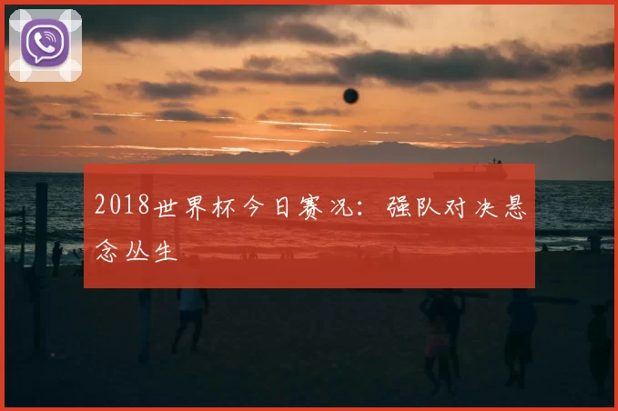 2018世界杯今日赛况:强队对决悬念丛生