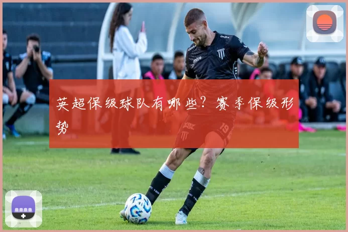 英超保级球队有哪些？赛季保级形势