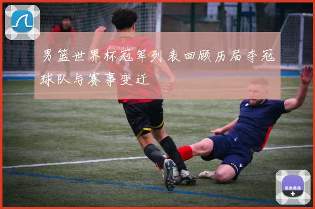 男篮世界杯冠军列表回顾历届夺冠球队与赛事变迁