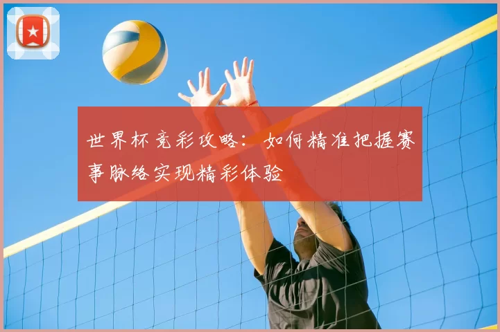 世界杯竞彩攻略:如何精准把握赛事脉络实现精彩体验