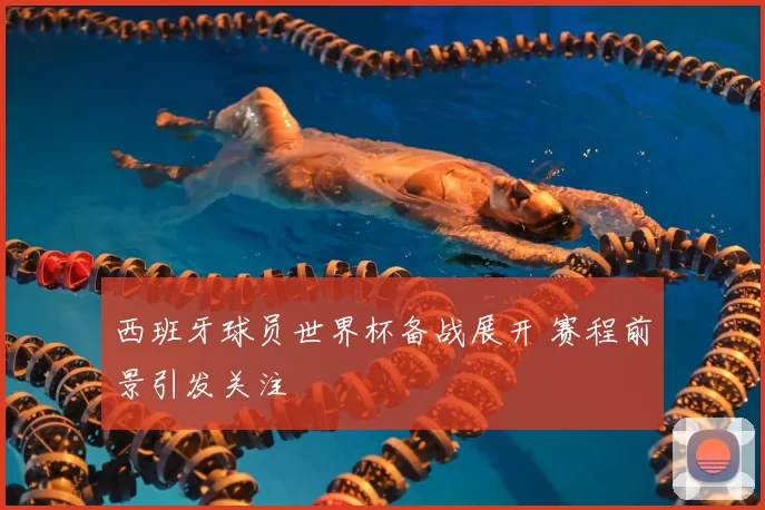 西班牙球员世界杯备战展开 赛程前景引发关注