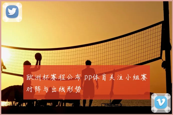 欧洲杯赛程公布 pp体育关注小组赛对阵与出线形势