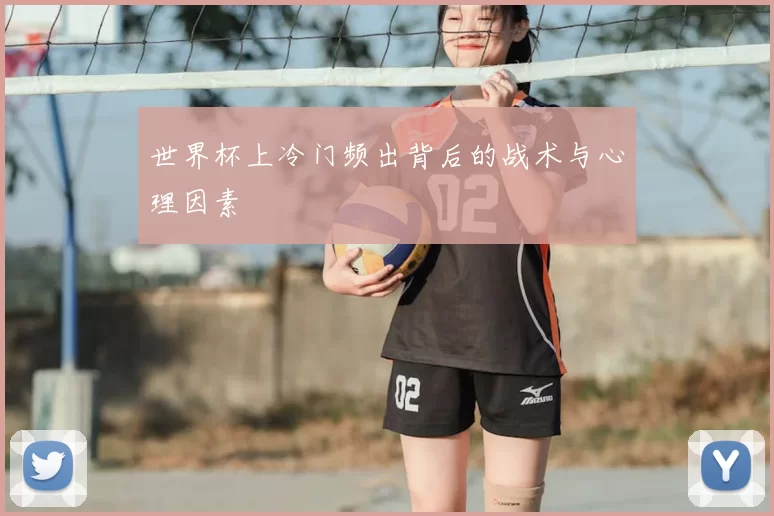 世界杯上冷门频出背后的战术与心理因素
