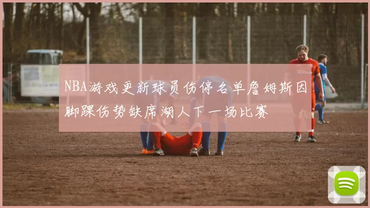 NBA游戏更新球员伤停名单詹姆斯因脚踝伤势缺席湖人下一场比赛