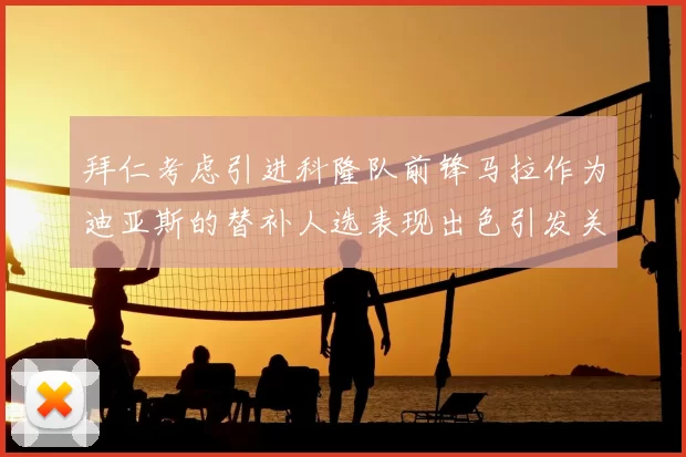 拜仁考虑引进科隆队前锋马拉作为迪亚斯的替补人选表现出色引发关注