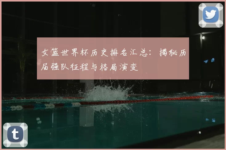 女篮世界杯历史排名汇总：揭秘历届强队征程与格局演变